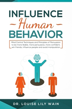 Influence Human Behavior: Mind Control Techniques and Principles of Persuasion to be more likable, more persuasive, more confident, win friends, influence people and avoid manipulation