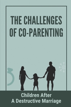 The Challenges Of Co-Parenting: Children After A Destructive Marriage: Co-Parenting With A Toxic Ex