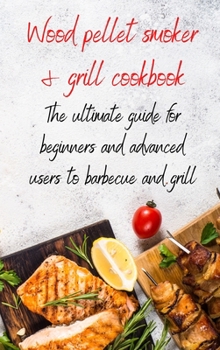 Hardcover Wood Pellet Smoker & Grill Cookbook: the ultimate guide for beginners and advanced users to barbecue and grill Book