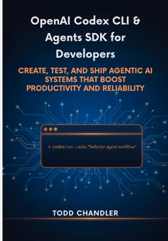 OpenAI Codex CLI & Agents SDK for Developers: Create, Test, and Ship Agentic AI Systems that Boost Productivity and Reliability