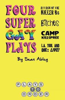 Paperback Four Super Gay Plays by Sean Abley: Attack of the Killer Bs, Bitches, L.A. Tool & Die: Live! and Camp Killspree Book