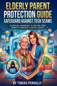 Elderly Parent Protection Guide: Safeguard Against Tech Scams: Comprehensive Consumer Playbook to Prevent Fraud and Shield Seniors from Cyber Threats