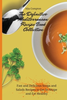 The Definitive Mediterranean Recipe Book Collection: Fast and Delicious Soups and Salads Recipes to Get In Shape and Eat Healthy
