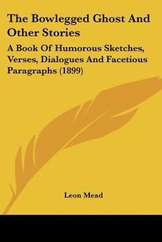 The Bowlegged Ghost And Other Stories: A Book Of Humorous Sketches, Verses, Dialogues And Facetious Paragraphs