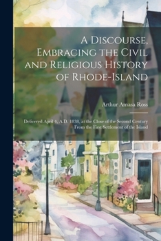 A discourse, embracing the civil and religious history of Rhode-Island; delivered April 4, A.D. 1838, at the close of the second century from the first settlement of the island