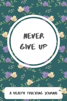 Never Give Up: A Health Tracking Journal,Food and Activity Log,Eat Mood Water Intake Tracker,6"x9",100 pages
