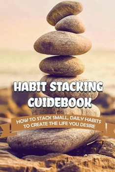 Paperback Habit Stacking Guidebook: How To Stack Small, Daily Habits To Create The Life You Desire Book