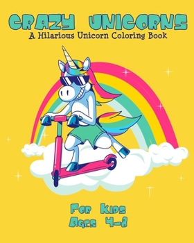 Crazy Unicorn Coloring Book for Kids Ages 4-8: A Hilarious Collection of 25 Unicorns Illustrations for Hours of Fun! (Books for Kids)