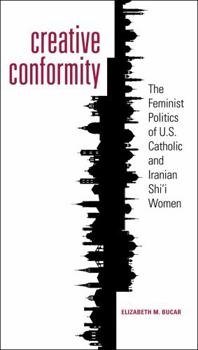 Paperback Creative Conformity: The Feminist Politics of U.S. Catholic and Iranian Shi'i Women Book