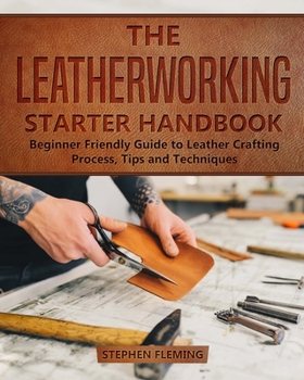 Paperback The Leatherworking Starter Handbook: Beginner Friendly Guide to Leather Crafting Process, Tips and Techniques Book