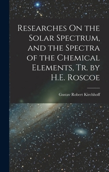 Researches On the Solar Spectrum, and the Spectra of the Chemical Elements, Tr. by H.E. Roscoe