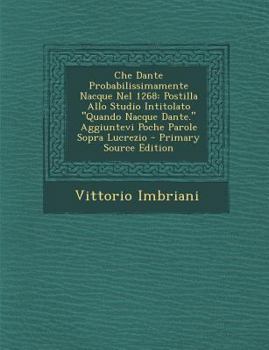Paperback Che Dante Probabilissimamente Nacque Nel 1268: Postilla Allo Studio Intitolato Quando Nacque Dante. Aggiuntevi Poche Parole Sopra Lucrezio - Primary [Italian] Book