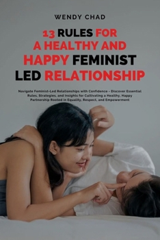 Paperback 13 Rules for a Healthy and Happy Feminist Led Relationship: Navigate Feminist-Led Relationships with Confidence - Discover Essential Rules, Strategies Book