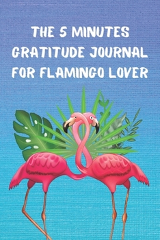 THE 5 MINUTES GRATITUDE JOURNAL FOR FLAMINGO LOVER: Daily Gratitude Journal | Positivity Diary for a Happier You in Just 5 Minutes a Day | Self care gifts for awesome girls who love flamingo