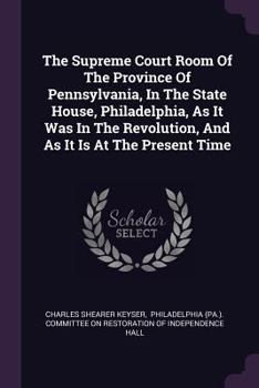 Paperback The Supreme Court Room Of The Province Of Pennsylvania, In The State House, Philadelphia, As It Was In The Revolution, And As It Is At The Present Tim Book