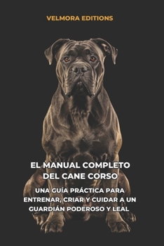 Paperback El Manual Completo del Cane Corso: Una Guía Práctica para Entrenar, Criar y Cuidar a un Guardián Poderoso y Leal [Spanish] Book