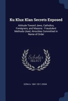 Paperback Ku Klux Klan Secrets Exposed: Attitude Toward Jews, Catholics, Foreigners, and Masons: Fraudulent Methods Used, Atrocities Committed in Name of Orde Book