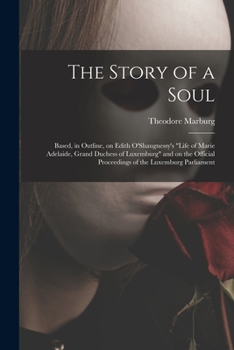 The Story of a Soul: Based, in Outline, on Edith O'Shaugnessy's Life of Marie Adelaide, Grand Duchess of Luxemburg and on the Official Proceedings of the Luxemburg Parliament