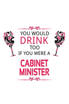 You Would Drink Too If You Were A Cabinet Minister: Funny Cabinet Minister Notebook, Journal Gift, Diary, Doodle Gift or Notebook | 6 x 9 Compact Size- 109 Blank Lined Pages