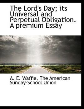 The Lord's Day; its Universal and Perpetual Obligation. A premium Essay