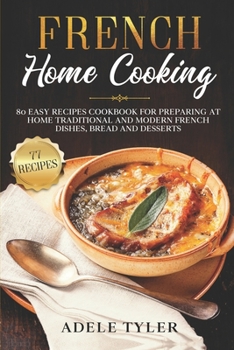 French Home Cooking: 80 Easy Recipes Cookbook For Preparing At Home Traditional And Modern French Dishes, Bread And Desserts