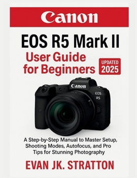 Canon EOS R5 Mark II User Guide for Beginners: A Step-by-Step Manual to Master Setup, Shooting Modes, Autofocus, and Pro Tips for Stunning Photography
