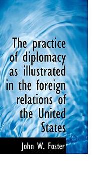The Practice of Diplomacy As Illustrated in the Foreign Relations of the United States