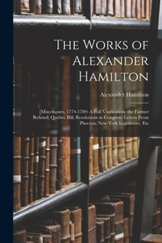Paperback The Works of Alexander Hamilton: [Miscellanies, 1774-1789: A Full Vindication; the Farmer Refuted; Quebec Bill; Resolutions in Congress; Letters From Book
