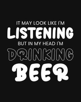 It May Look Like I'm Listening, but in My Head I'm Drinking Beer: Beer Gift for People Who Love to Have a Beer - Funny Black and White Blank Lined Journal or Notebook