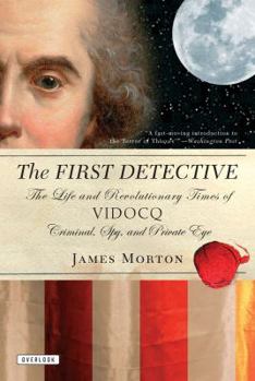 The First Detective: The Life and Revolutionary Times of Eugene Vidocq, Criminal, Spy and Private Eye