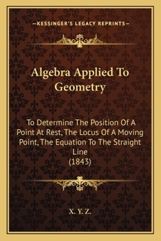 Paperback Algebra Applied To Geometry: To Determine The Position Of A Point At Rest, The Locus Of A Moving Point, The Equation To The Straight Line (1843) Book