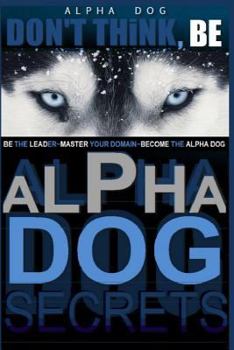 Paperback Alpha Dog Secrets Don't Think, BE: Alpha Dog Training Secrets How to Become Alpha Dog Book