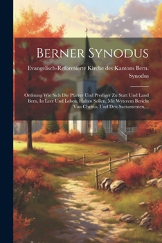 Berner Synodus: Ordnung Wie Sich Die Pfarrer Und Prediger Zu Statt Und Land Bern, In Leer Und Leben, Halten Sollen, Mit Wyterem Bericht Von Christo, Und Den Sacramenten, ...