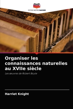 Organiser les connaissances naturelles au XVIIe siècle: Les œuvres de Robert Boyle