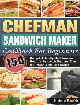 Hardcover Chefman Sandwich Maker Cookbook For Beginners: 150 Budget-Friendly, Delicious and Healthy Sandwich Recipes That Will Make Your Life Easier Book