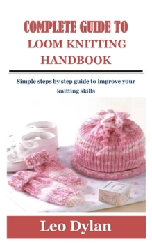 Paperback Complete Guide to Loom Knitting Handbook: Simple steps by step guide to improve your knitting skills Book