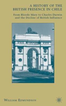 Hardcover A History of the British Presence in Chile: From Bloody Mary to Charles Darwin and the Decline of British Influence Book