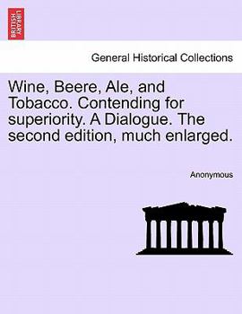 Paperback Wine, Beere, Ale, and Tobacco. Contending for Superiority. a Dialogue. the Second Edition, Much Enlarged. Book