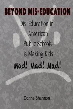 BEYOND MIS-EDUCATION Dis-Education in American Public Schools is Making Kids Mad! Mad! Mad!