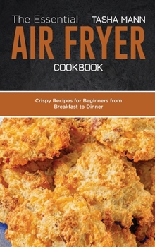 Hardcover The Essential Air Fryer Cookbook: Crispy Recipes for Beginners from Breakfast to Dinner Book