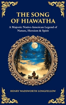 The Song of Hiawatha: A Majestic Native-American Legend of Nature, Heroism & Spirit (Deluxe Hardbound Edition) (Library of Alexandria)