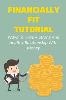 Paperback Financially Fit Tutorial: Ways To Have A Strong And Healthy Relationship With Money: Creating The Life You Want In A Purposeful Book