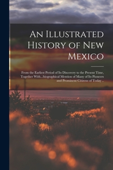 An Illustrated History of New Mexico: From the Earliest Period of its Discovery to the Present Time, Together With...biographical Mention of Many of its Pioneers and Prominent Citizens of Today ..