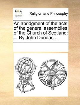 An abridgment of the acts of the general assemblies of the Church of Scotland: ... By John Dundas ...