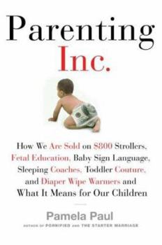 Hardcover Parenting, Inc.: How We Are Sold on $800 Strollers, Fetal Education, Baby Sign Language, Sleeping Coaches, Toddler Couture, and Diaper Book