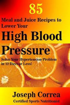 Paperback 85 Meal and Juice Recipes to Lower Your High Blood Pressure: Solve Your Hypertension Problem in 12 Days or Less! Book