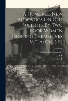 Paperback A Hundred New Acrostics On Old Subjects, By Two Poor Women [signing Themselves M.t. And L.s.p.] Book