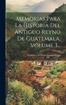 Hardcover Memorias Para La Historia Del Antiguo Reyno De Guatemala, Volume 3... [Spanish] Book