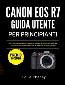 CANON EOS R7 GUIDA UTENTE PER PRINCIPIANTI: Configurazione passo passo, messa a fuoco automatica e controllo dell'esposizione, oltre a rapidi esercizi pratici (Italian Edition)