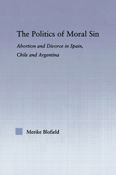 The Politics of Moral Sin: Abortion and Divorce in Spain, Chile and Argentina (Latin American Studies (Routledge (Firm)).)